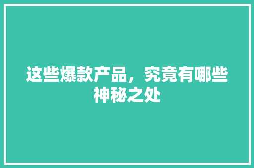 这些爆款产品，究竟有哪些神秘之处