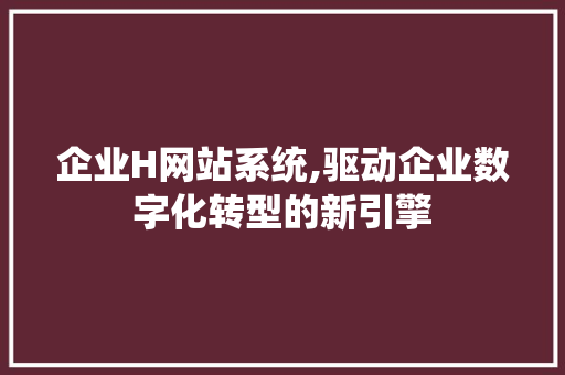 企业H网站系统,驱动企业数字化转型的新引擎 企业H网站系统,驱动企业数字化转型的新引擎 搜狗优化