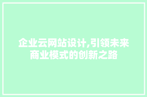 企业云网站设计,引领未来商业模式的创新之路
