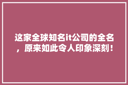 这家全球知名it公司的全名，原来如此令人印象深刻！