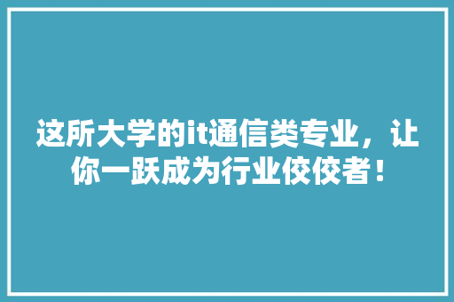 这所大学的it通信类专业，让你一跃成为行业佼佼者！