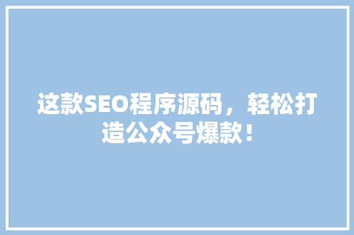这款SEO程序源码，轻松打造公众号爆款！ 网站优化