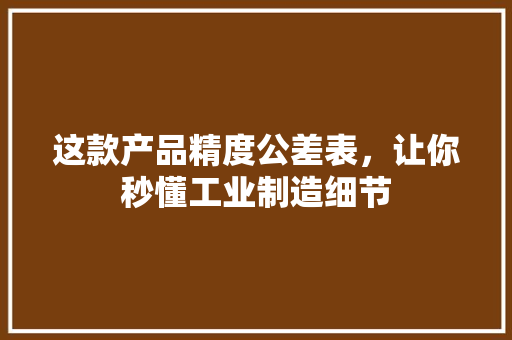 这款产品精度公差表，让你秒懂工业制造细节