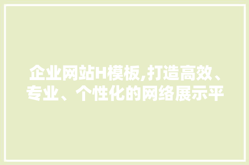 企业网站H模板,打造高效、专业、个性化的网络展示平台 企业网站H模板,打造高效、专业、个性化的网络展示平台 360搜优化