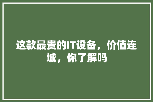 这款最贵的IT设备，价值连城，你了解吗