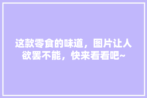 这款零食的味道，图片让人欲罢不能，快来看看吧~
