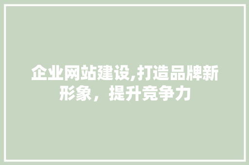 企业网站建设,打造品牌新形象，提升竞争力 企业网站建设,打造品牌新形象，提升竞争力 网站开发