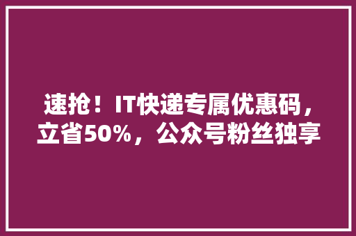 速抢！IT快递专属优惠码，立省50%，公众号粉丝独享福利！