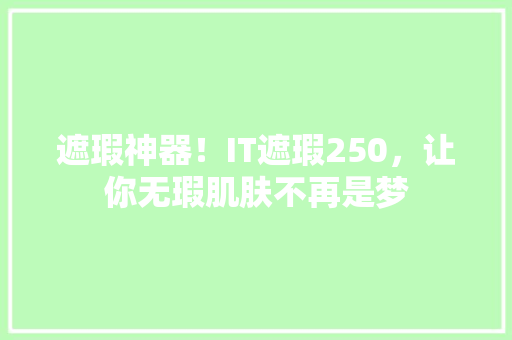 遮瑕神器！IT遮瑕250，让你无瑕肌肤不再是梦