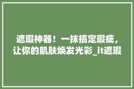 遮瑕神器！一抹搞定瑕疵，让你的肌肤焕发光彩_it遮瑕134，必看美妆方法！