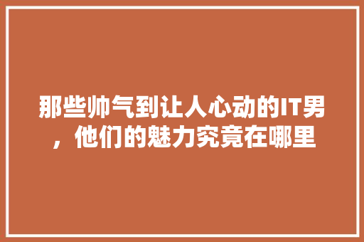 那些帅气到让人心动的IT男，他们的魅力究竟在哪里