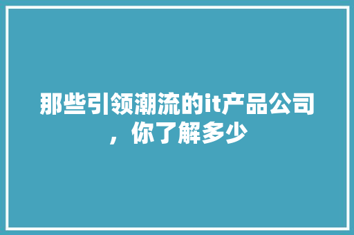 那些引领潮流的it产品公司，你了解多少