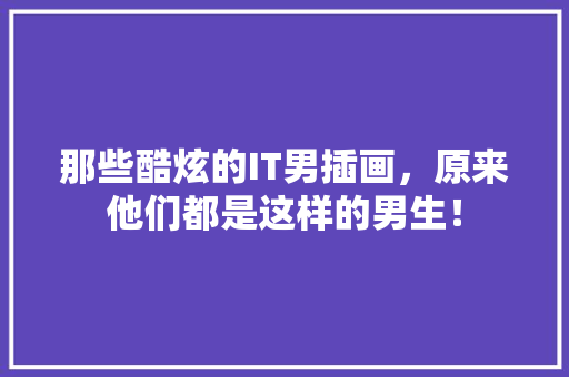 那些酷炫的IT男插画，原来他们都是这样的男生！