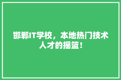 邯郸IT学校，本地热门技术人才的摇篮！
