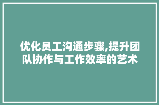 优化员工沟通步骤,提升团队协作与工作效率的艺术 优化员工沟通步骤,提升团队协作与工作效率的艺术 英文谷歌算法