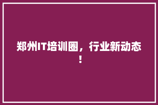 郑州IT培训圈，行业新动态！