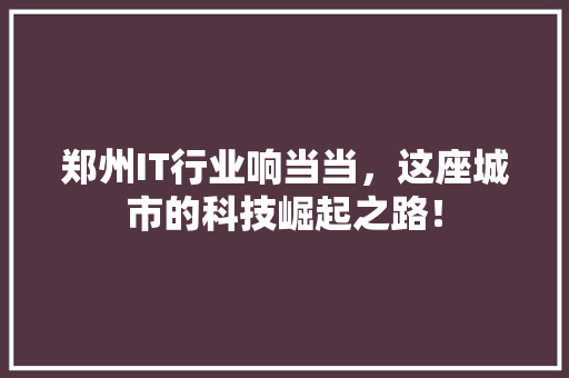 郑州IT行业响当当，这座城市的科技崛起之路！