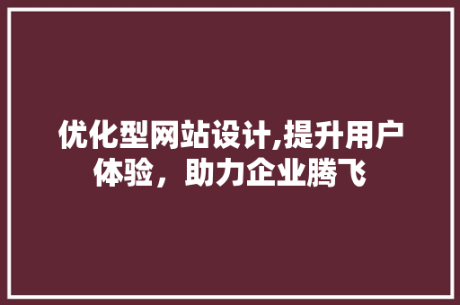 优化型网站设计,提升用户体验，助力企业腾飞