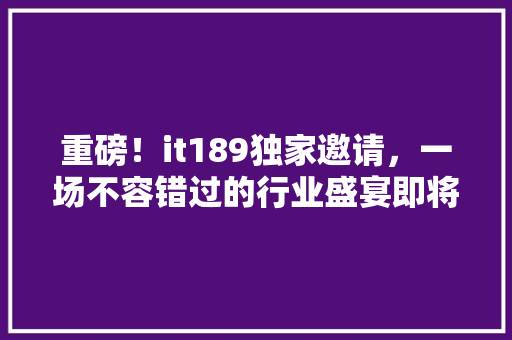 重磅！it189独家邀请，一场不容错过的行业盛宴即将开启！
