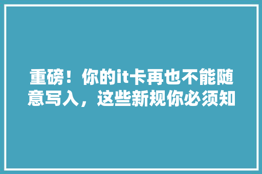 重磅！你的it卡再也不能随意写入，这些新规你必须知道！ 百度算法
