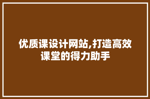 优质课设计网站,打造高效课堂的得力助手