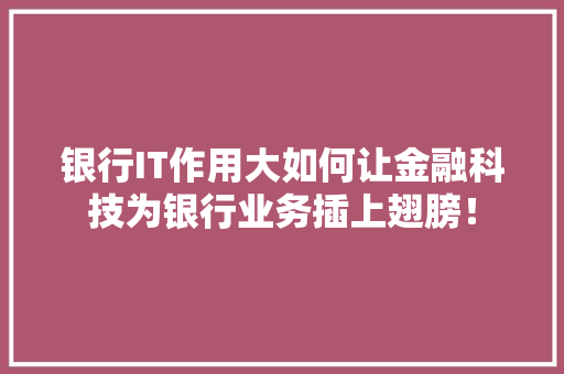 银行IT作用大如何让金融科技为银行业务插上翅膀！