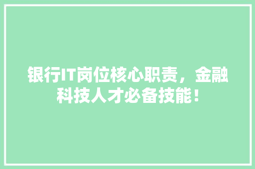 银行IT岗位核心职责，金融科技人才必备技能！