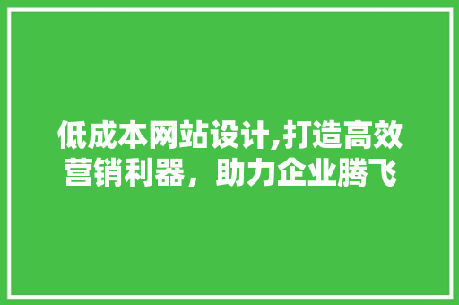 低成本网站设计,打造高效营销利器，助力企业腾飞 低成本网站设计,打造高效营销利器，助力企业腾飞 小程序开发