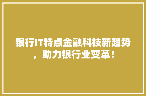 银行IT特点金融科技新趋势，助力银行业变革！ 头条优化