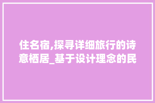 住名宿,探寻详细旅行的诗意栖居_基于设计理念的民宿体验之旅 住名宿,探寻详细旅行的诗意栖居_基于设计理念的民宿体验之旅 360搜优化