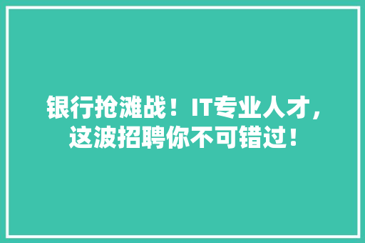 银行抢滩战！IT专业人才，这波招聘你不可错过！ 搜狗优化