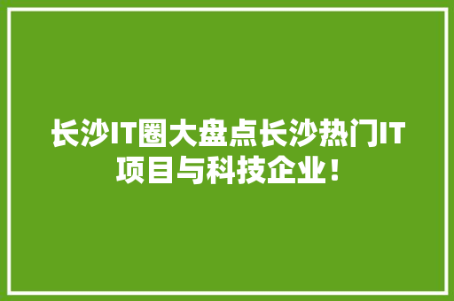 长沙IT圈大盘点长沙热门IT项目与科技企业！