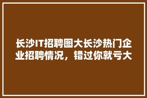 长沙IT招聘图大长沙热门企业招聘情况，错过你就亏大了！ 英文谷歌算法