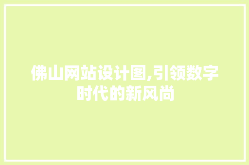 佛山网站设计图,引领数字时代的新风尚 佛山网站设计图,引领数字时代的新风尚 网站开发