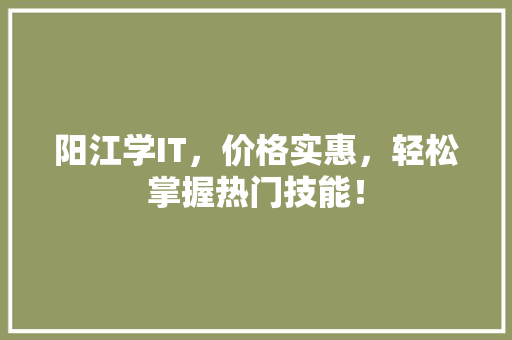阳江学IT，价格实惠，轻松掌握热门技能！