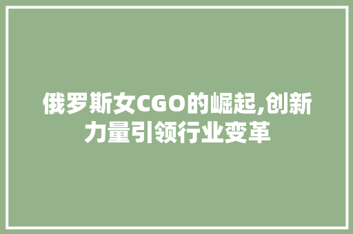 俄罗斯女CGO的崛起,创新力量引领行业变革