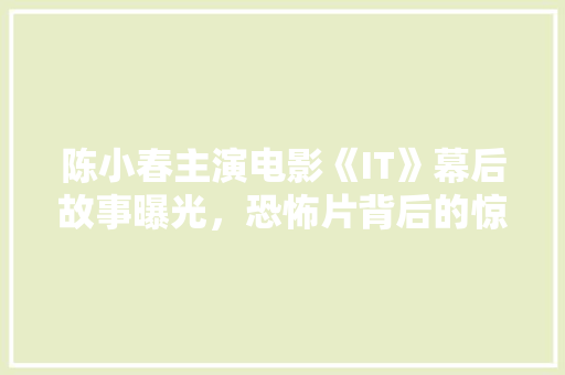 陈小春主演电影《IT》幕后故事曝光，恐怖片背后的惊悚真相！ 小程序开发
