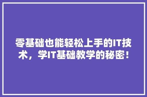 零基础也能轻松上手的IT技术，学IT基础教学的秘密！