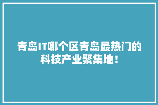 青岛IT哪个区青岛最热门的科技产业聚集地！ 头条优化