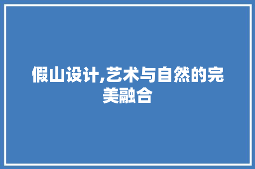 假山设计,艺术与自然的完美融合