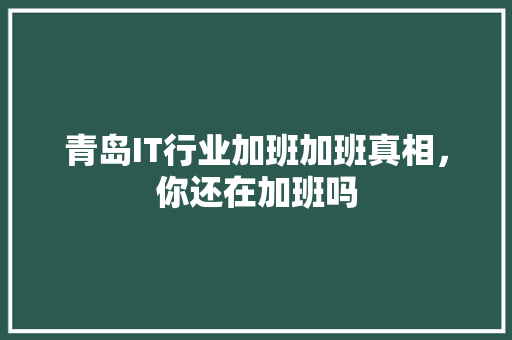 青岛IT行业加班加班真相，你还在加班吗