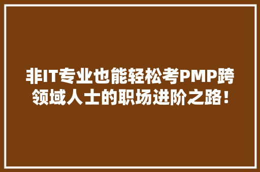 非IT专业也能轻松考PMP跨领域人士的职场进阶之路！