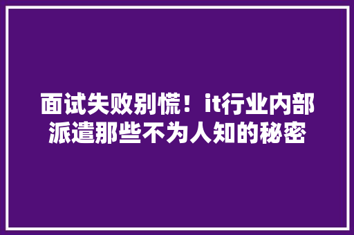 面试失败别慌！it行业内部派遣那些不为人知的秘密