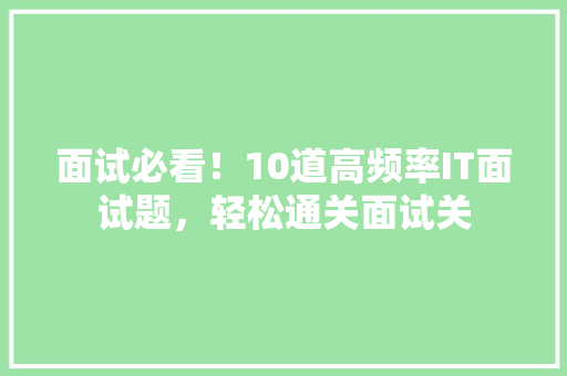 面试必看！10道高频率IT面试题，轻松通关面试关 AI技术学习