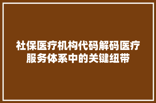 社保医疗机构代码解码医疗服务体系中的关键纽带