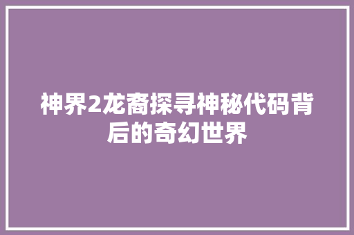 神界2龙裔探寻神秘代码背后的奇幻世界