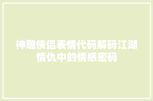 神雕侠侣表情代码解码江湖情仇中的情感密码 头条优化