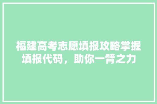 福建高考志愿填报攻略掌握填报代码，助你一臂之力 头条优化