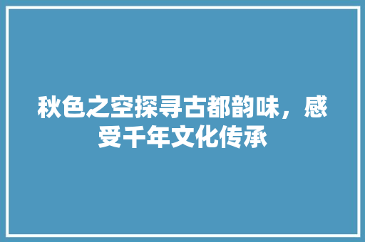 秋色之空探寻古都韵味，感受千年文化传承