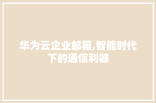 华为云企业邮箱,智能时代下的通信利器 华为云企业邮箱,智能时代下的通信利器 seo技术